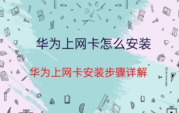 华为上网卡怎么安装 华为上网卡安装步骤详解